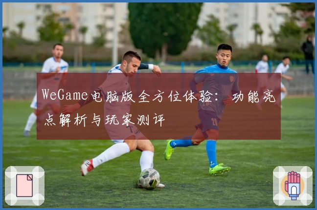 WeGame电脑版全方位体验：功能亮点解析与玩家测评