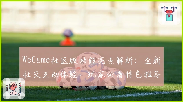 WeGame社区版功能亮点解析：全新社交互动体验，玩家必看特色推荐