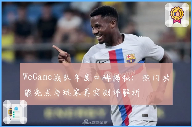 WeGame战队年度口碑揭秘：热门功能亮点与玩家真实测评解析
