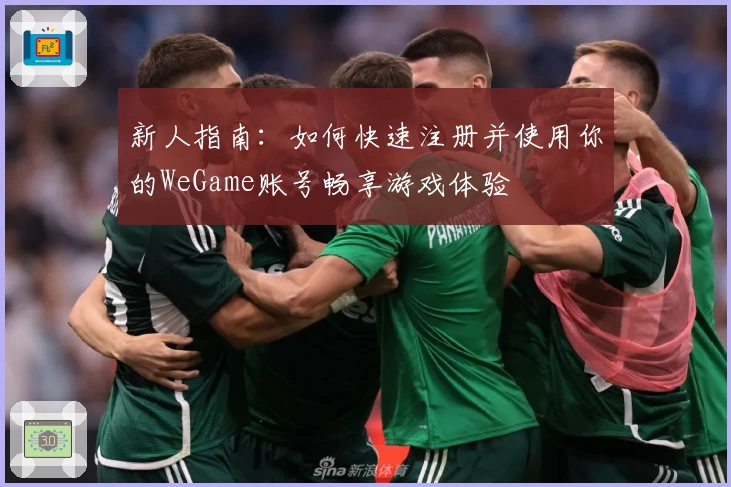 新人指南：如何快速注册并使用你的WeGame账号畅享游戏体验
