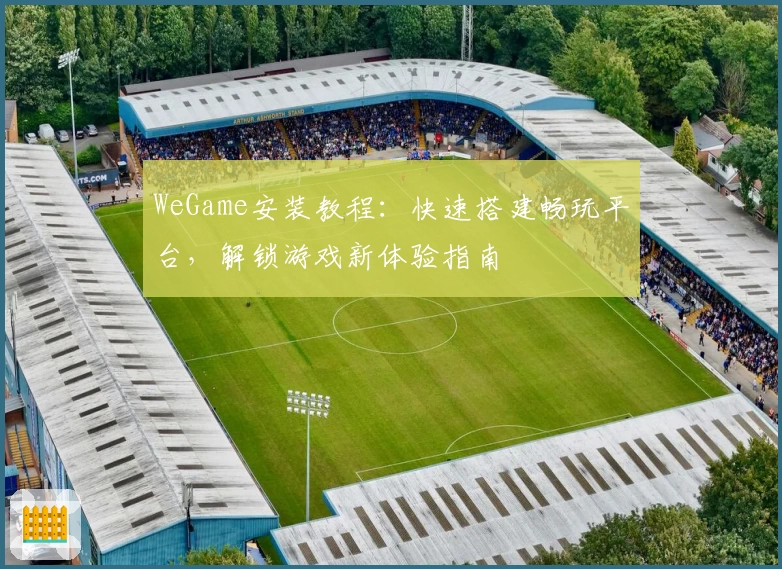 WeGame安装教程：快速搭建畅玩平台，解锁游戏新体验指南