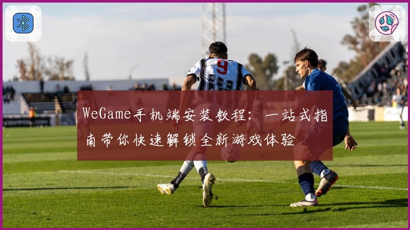 WeGame手机端安装教程：一站式指南带你快速解锁全新游戏体验