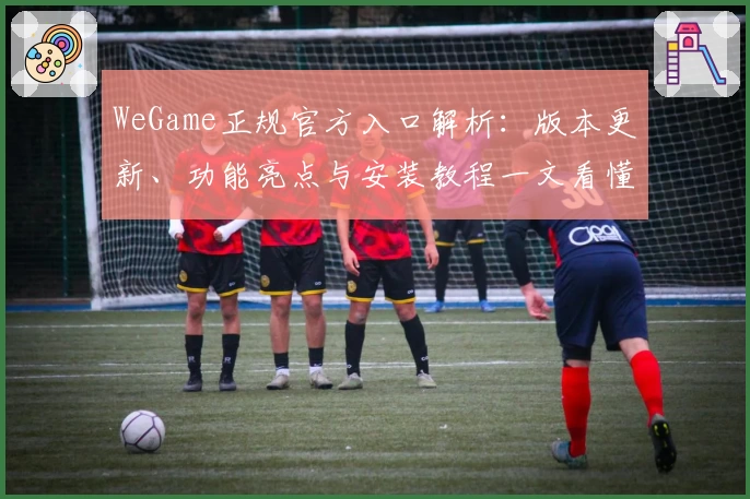 WeGame正规官方入口解析：版本更新、功能亮点与安装教程一文看懂