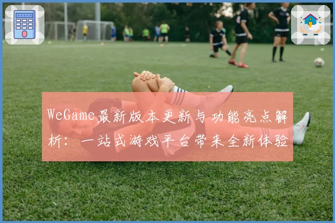 WeGame最新版本更新与功能亮点解析：一站式游戏平台带来全新体验