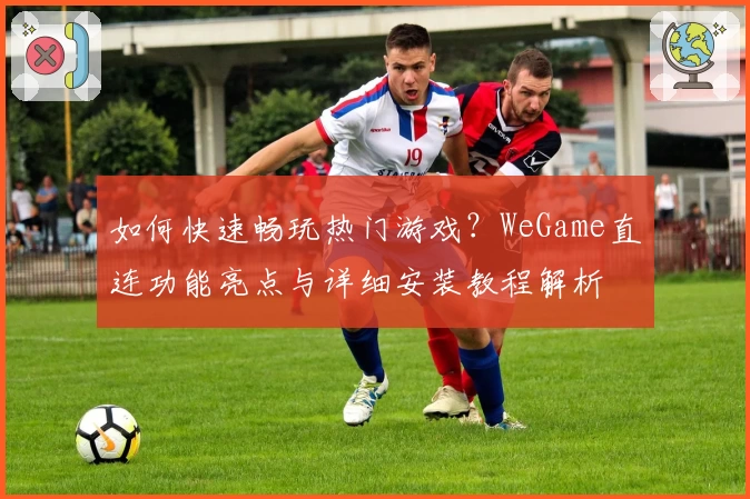 如何快速畅玩热门游戏？WeGame直连功能亮点与详细安装教程解析