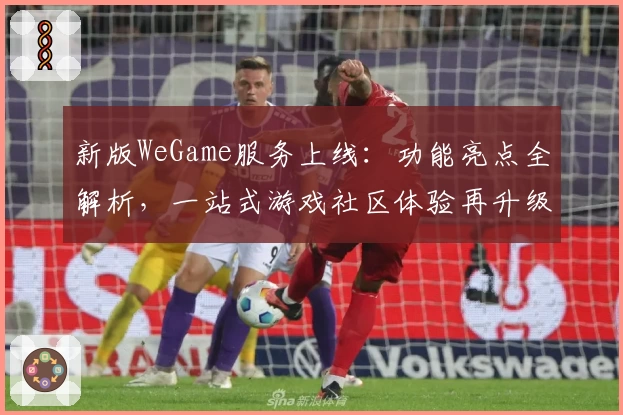新版WeGame服务上线：功能亮点全解析，一站式游戏社区体验再升级
