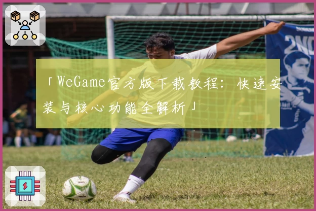 「WeGame官方版下载教程：快速安装与核心功能全解析」