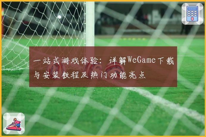 一站式游戏体验：详解WeGame下载与安装教程及热门功能亮点
