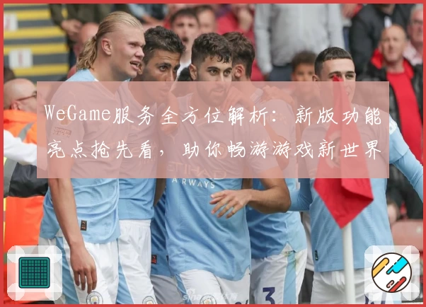 WeGame服务全方位解析：新版功能亮点抢先看，助你畅游游戏新世界