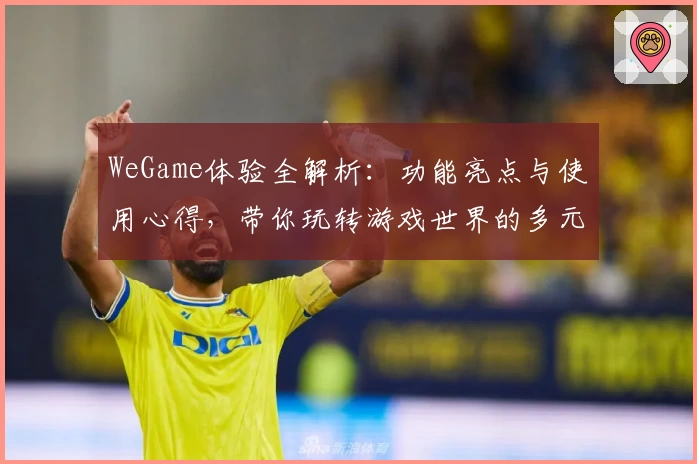 WeGame体验全解析：功能亮点与使用心得，带你玩转游戏世界的多元魅力