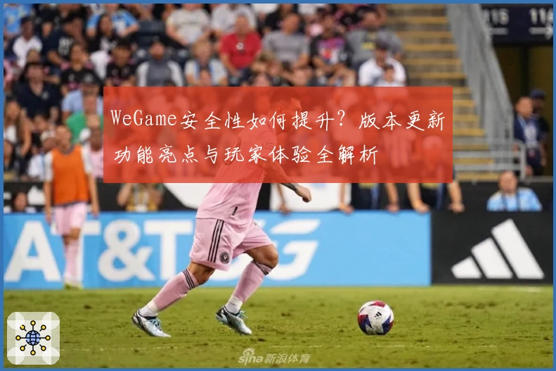 WeGame安全性如何提升？版本更新功能亮点与玩家体验全解析