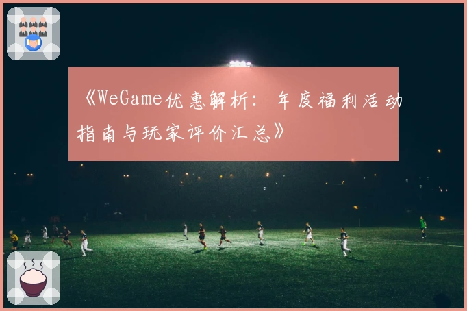 《WeGame优惠解析：年度福利活动指南与玩家评价汇总》