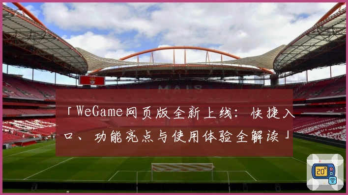 「WeGame网页版全新上线：快捷入口、功能亮点与使用体验全解读」