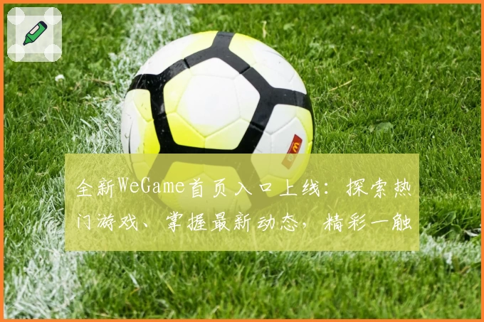全新WeGame首页入口上线：探索热门游戏、掌握最新动态，精彩一触即达！