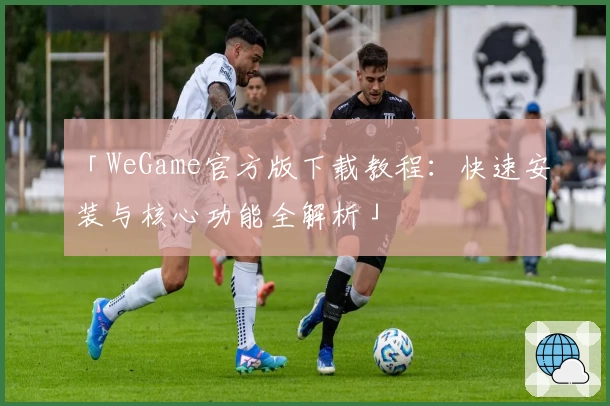 「WeGame官方版下载教程：快速安装与核心功能全解析」