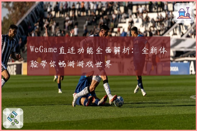 WeGame直连功能全面解析:全新体验带你畅游游戏世界