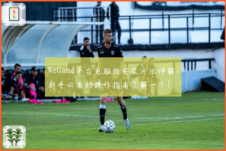 WeGame平台电脑版安装方法详解，新手必看的操作指南了解一下！