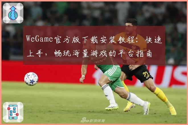 WeGame官方版下载安装教程：快速上手，畅玩海量游戏的平台指南