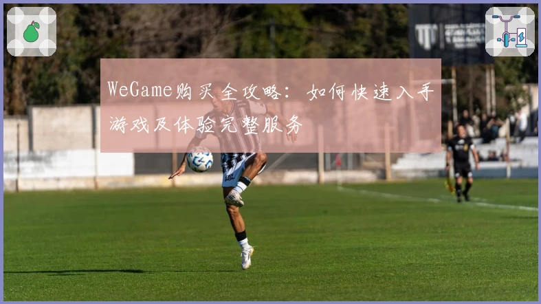 WeGame购买全攻略：如何快速入手游戏及体验完整服务