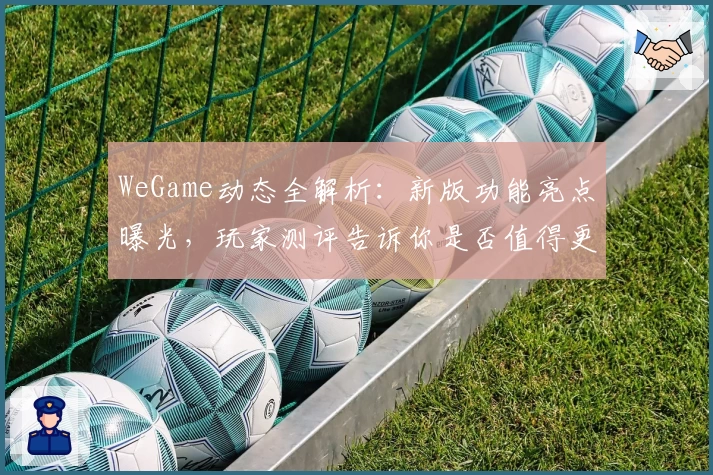 WeGame动态全解析：新版功能亮点曝光，玩家测评告诉你是否值得更新