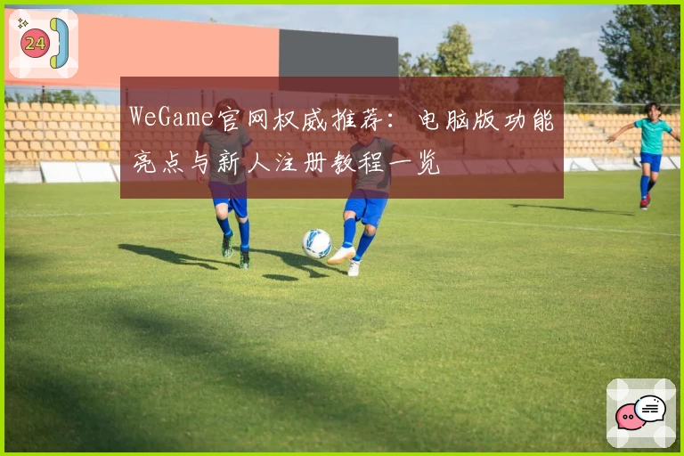 WeGame官网权威推荐：电脑版功能亮点与新人注册教程一览