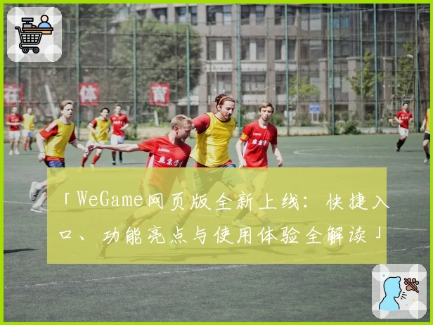「WeGame网页版全新上线：快捷入口、功能亮点与使用体验全解读」