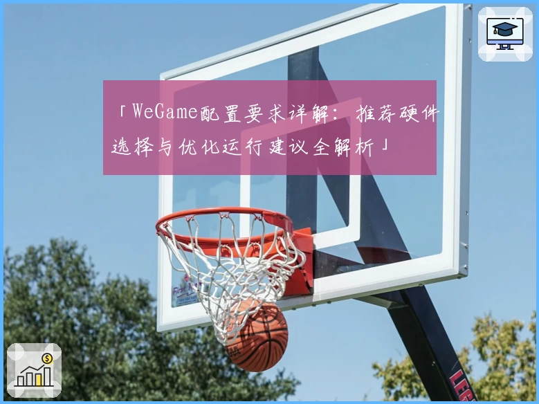 「WeGame配置要求详解：推荐硬件选择与优化运行建议全解析」