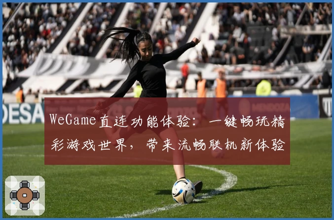 WeGame直连功能体验：一键畅玩精彩游戏世界，带来流畅联机新体验