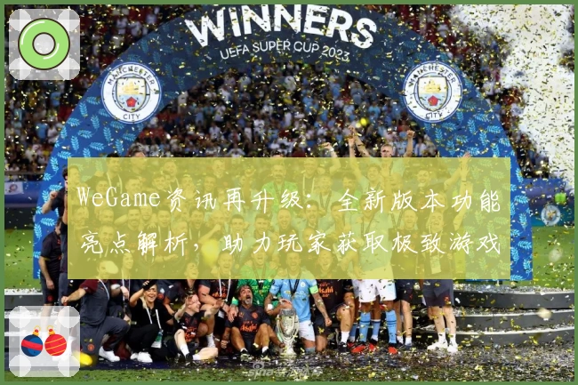 WeGame资讯再升级：全新版本功能亮点解析，助力玩家获取极致游戏体验