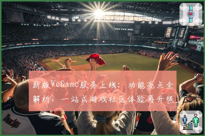 新版WeGame服务上线：功能亮点全解析，一站式游戏社区体验再升级