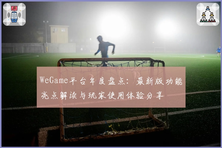 WeGame平台年度盘点：最新版功能亮点解读与玩家使用体验分享