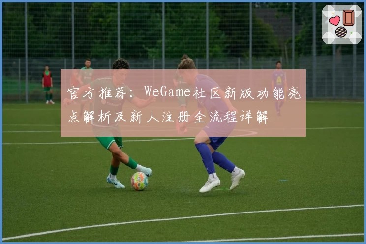 官方推荐：WeGame社区新版功能亮点解析及新人注册全流程详解