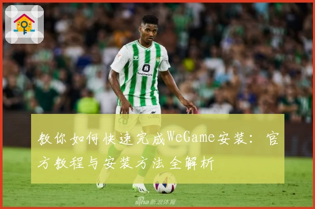教你如何快速完成WeGame安装：官方教程与安装方法全解析
