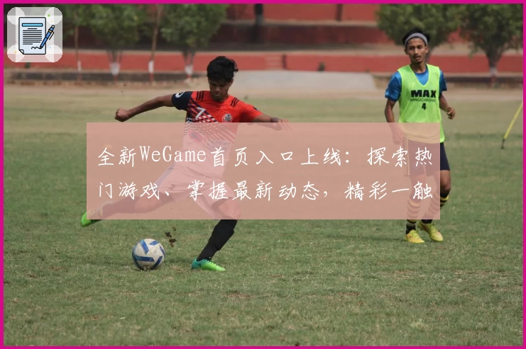 全新WeGame首页入口上线：探索热门游戏、掌握最新动态，精彩一触即达！