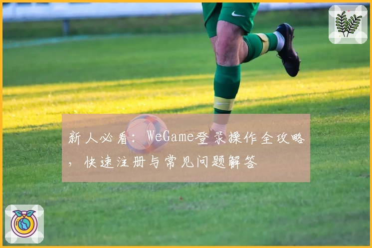 新人必看：WeGame登录操作全攻略，快速注册与常见问题解答