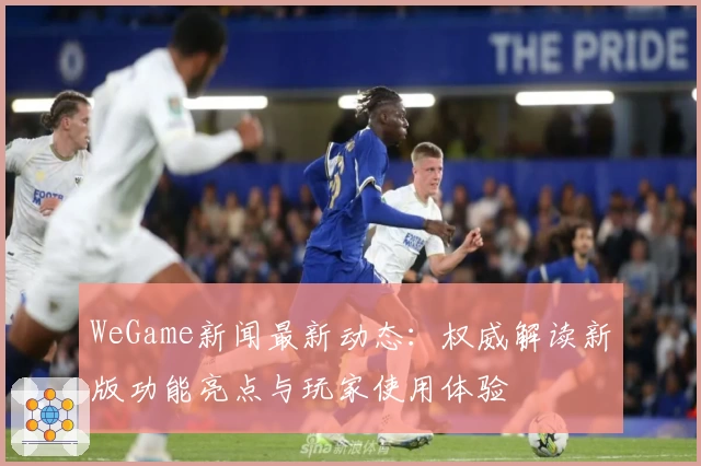 WeGame新闻最新动态：权威解读新版功能亮点与玩家使用体验