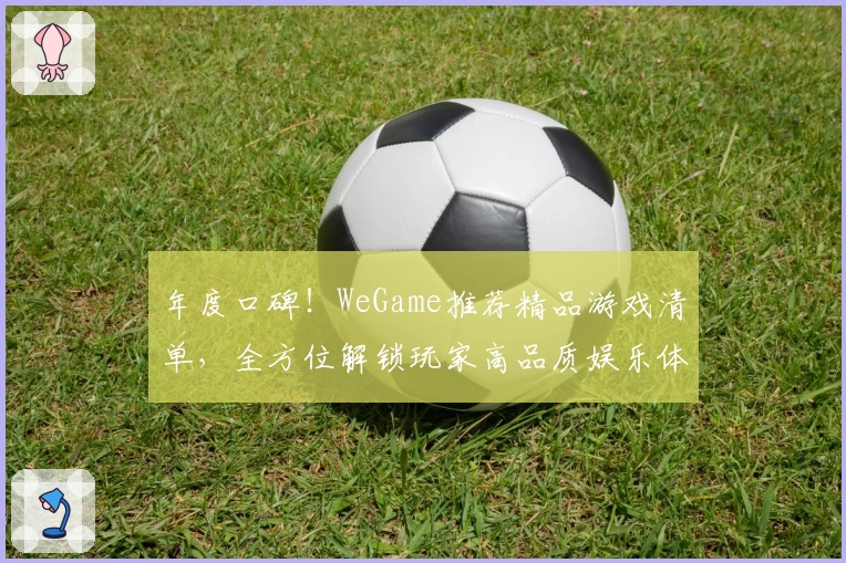 年度口碑！WeGame推荐精品游戏清单，全方位解锁玩家高品质娱乐体验