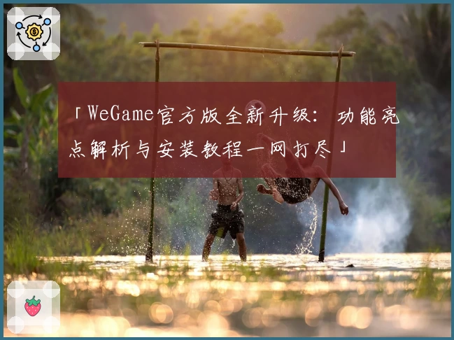 「WeGame官方版全新升级：功能亮点解析与安装教程一网打尽」