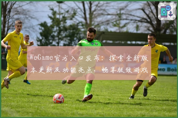 WeGame官方入口发布:探索全新版本更新及功能亮点,畅享极致游戏体验