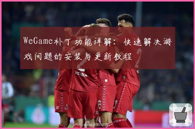 WeGame补丁功能详解：快速解决游戏问题的安装与更新教程