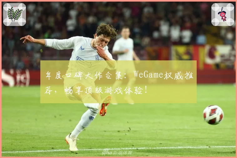 年度口碑大作合集：WeGame权威推荐，畅享顶级游戏体验！