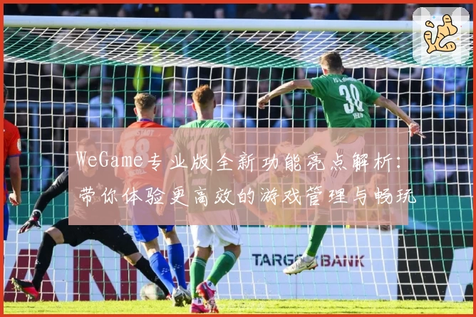 WeGame专业版全新功能亮点解析：带你体验更高效的游戏管理与畅玩