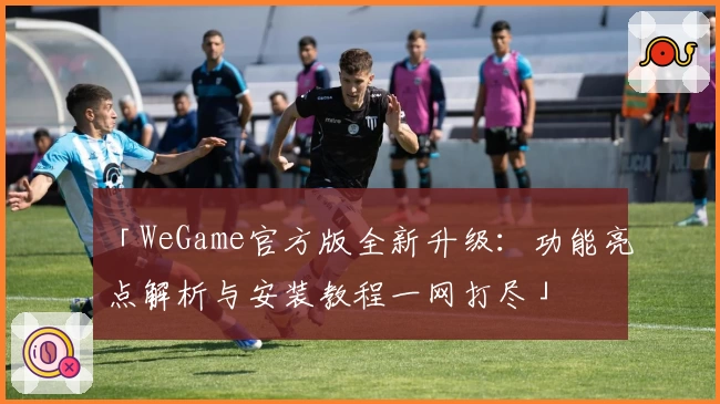 「WeGame官方版全新升级：功能亮点解析与安装教程一网打尽」