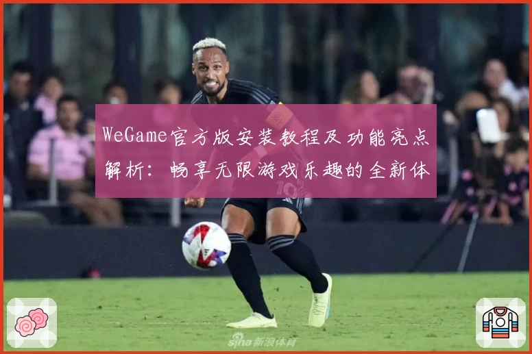 WeGame官方版安装教程及功能亮点解析：畅享无限游戏乐趣的全新体验