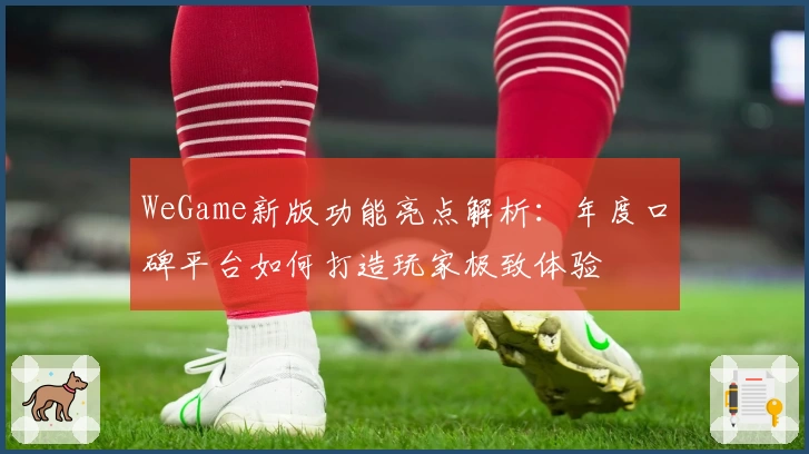 WeGame新版功能亮点解析：年度口碑平台如何打造玩家极致体验