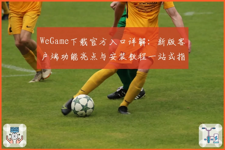 WeGame下载官方入口详解：新版客户端功能亮点与安装教程一站式指南