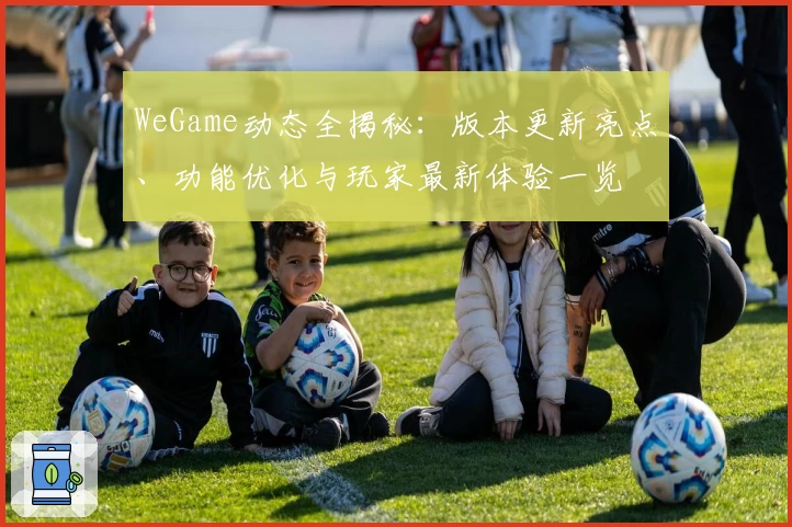 WeGame动态全揭秘：版本更新亮点、功能优化与玩家最新体验一览