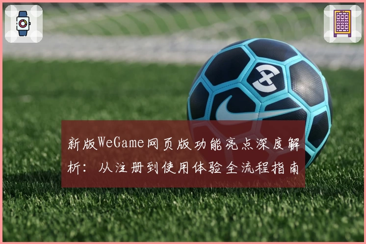 新版WeGame网页版功能亮点深度解析：从注册到使用体验全流程指南
