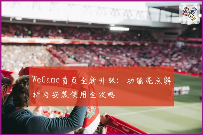 WeGame首页全新升级：功能亮点解析与安装使用全攻略