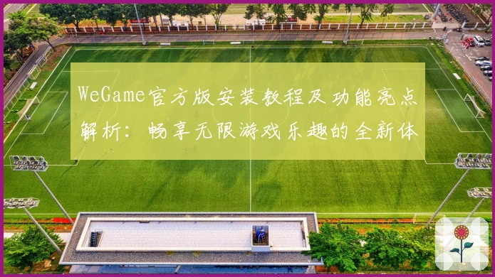 WeGame官方版安装教程及功能亮点解析：畅享无限游戏乐趣的全新体验
